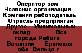 Оператор эвм › Название организации ­ Компания-работодатель › Отрасль предприятия ­ Другое › Минимальный оклад ­ 15 000 - Все города Работа » Вакансии   . Брянская обл.,Сельцо г.